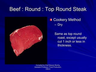 Beef : Round : Top Round Steak
Cookery Method
– Dry
Same as top round
roast, except usually
cut 1 inch or less in
thickness.
Compiled by Chef Sitaram Murthy,
Assistant Professor- Food Production,
IHM-A
 