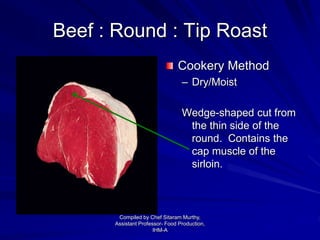 Beef : Round : Tip Roast
Cookery Method
– Dry/Moist
Wedge-shaped cut from
the thin side of the
round. Contains the
cap muscle of the
sirloin.
Compiled by Chef Sitaram Murthy,
Assistant Professor- Food Production,
IHM-A
 