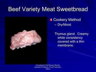 Beef Variety Meat Sweetbread
Cookery Method
– Dry/Moist
Thymus gland. Creamy
white consistency
covered with a thin
membrane.
Compiled by Chef Sitaram Murthy,
Assistant Professor- Food Production,
IHM-A
 