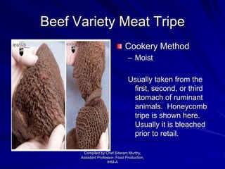 Beef Variety Meat Tripe
Cookery Method
– Moist
Usually taken from the
first, second, or third
stomach of ruminant
animals. Honeycomb
tripe is shown here.
Usually it is bleached
prior to retail.
Compiled by Chef Sitaram Murthy,
Assistant Professor- Food Production,
IHM-A
 