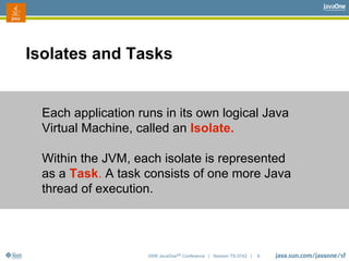 2006 JavaOneSM
Conference | Session TS-3742 | 9
Isolates and Tasks
Each application runs in its own logical Java
Virtual M...