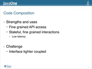 Code Composition

>   Strengths and uses
    • Fine grained API access
    • Stateful, ﬁne grained interactions
     •   Low latency


>   Challenge
    • Interface tighter coupled


                                           10
 