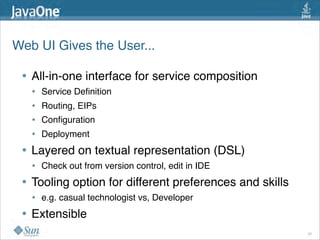 Web UI Gives the User...

 • All-in-one interface for service composition
     • Service Deﬁnition
     • Routing, EIPs
     • Conﬁguration
     • Deployment
 •   Layered on textual representation (DSL)
     • Check out from version control, edit in IDE
 •   Tooling option for different preferences and skills
     • e.g. casual technologist vs, Developer
 •   Extensible
                                                           26
 