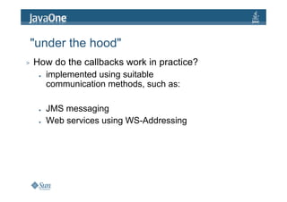 "under the hood"
>   How do the callbacks work in practice?
     ●   implemented using suitable
         communication methods, such as:

     ●   JMS messaging
     ●   Web services using WS-Addressing
 