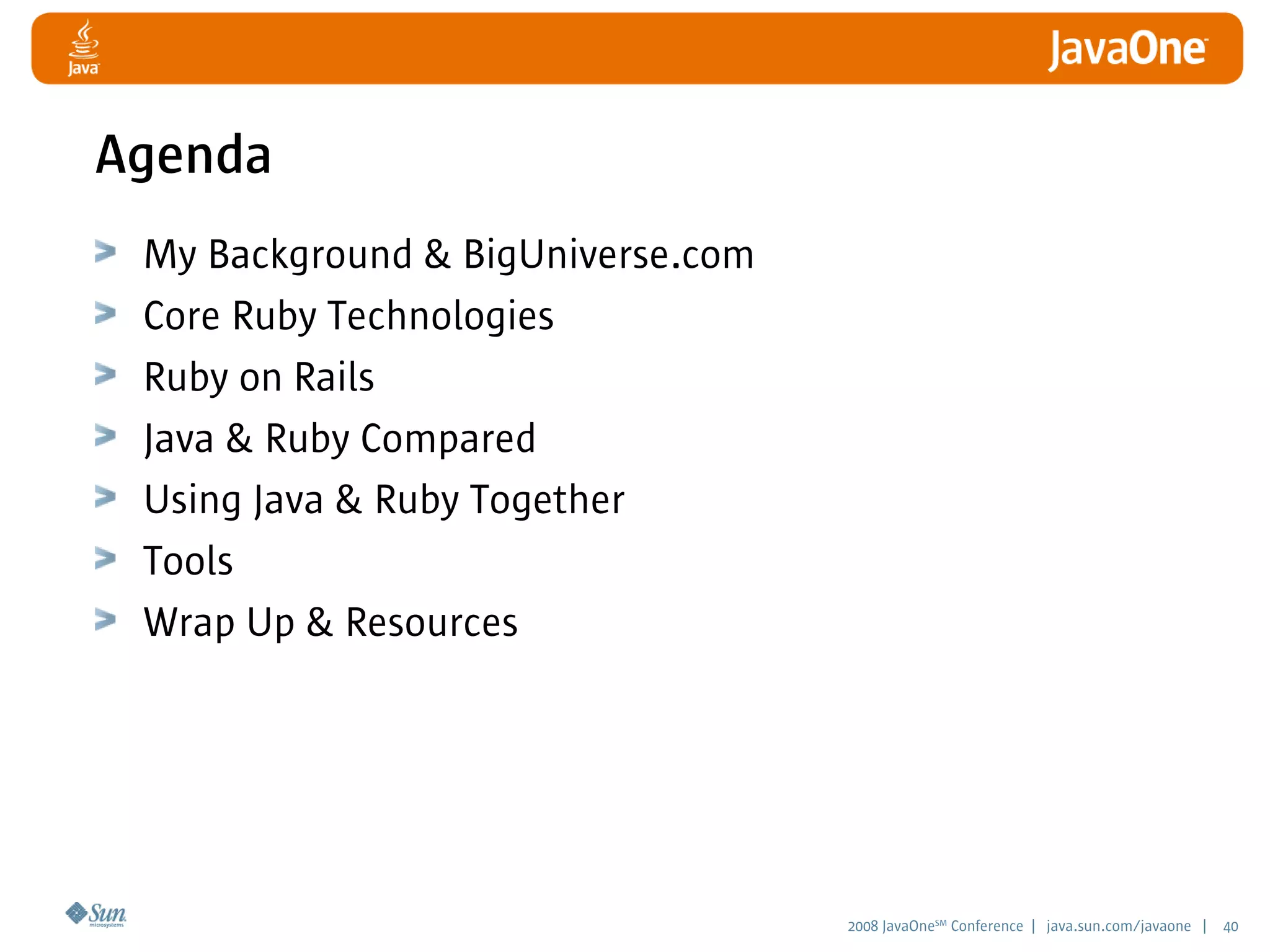 2008 JavaOneSM
Conference | java.sun.com/javaone | 40
Agenda
My Background  BigUniverse.com
Core Ruby Technologies
Ruby on Rails
Java  Ruby Compared
Using Java  Ruby Together
Tools
Wrap Up  Resources
 