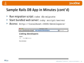 2008 JavaOneSM
Conference | java.sun.com/javaone | 19
Sample Rails DB App in Minutes (cont’d)
Run migration script: rake db:migrate
Start bundled web server: ruby script/server
Access: http://localhost:3000/developers/
 