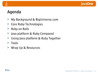 2008 JavaOneSM
Conference | java.sun.com/javaone | 22
Agenda
My Background  BigUniverse.com
Core Ruby Technologies
Ruby on Rails
Java platform  Ruby Compared
Using Java platform  Ruby Together
Tools
Wrap Up  Resources
 