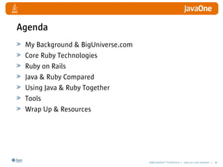 2008 JavaOneSM
Conference | java.sun.com/javaone | 40
Agenda
My Background  BigUniverse.com
Core Ruby Technologies
Ruby on Rails
Java  Ruby Compared
Using Java  Ruby Together
Tools
Wrap Up  Resources
 