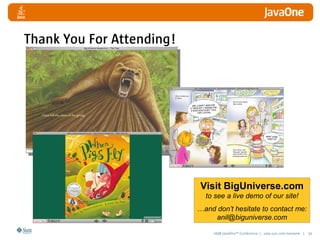 2008 JavaOneSM
Conference | java.sun.com/javaone | 50
Visit BigUniverse.com
to see a live demo of our site!
…and don’t hesitate to contact me:
anil@biguniverse.com
Thank You For Attending!
 