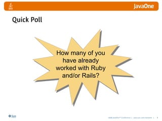 2008 JavaOneSM
Conference | java.sun.com/javaone | 8
How many of you
have already
worked with Ruby
and/or Rails?
Quick Poll
 
