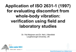 Application of ISO 2631-1 (1997) for evaluating discomfort from whole-body vibration: verification using field and laboratory studies Dr. Ykä Marjanen and Dr. Neil J. Mansfield Loughborough University, UK 