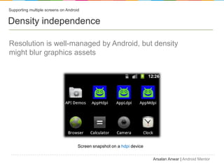 Supporting multiple screens on Android


Density independence

Resolution is well-managed by Android, but density
might blur graphics assets




                                     Screen snapshot on a hdpi device

                                                                        Arsalan Anwar | Android Mentor
 
