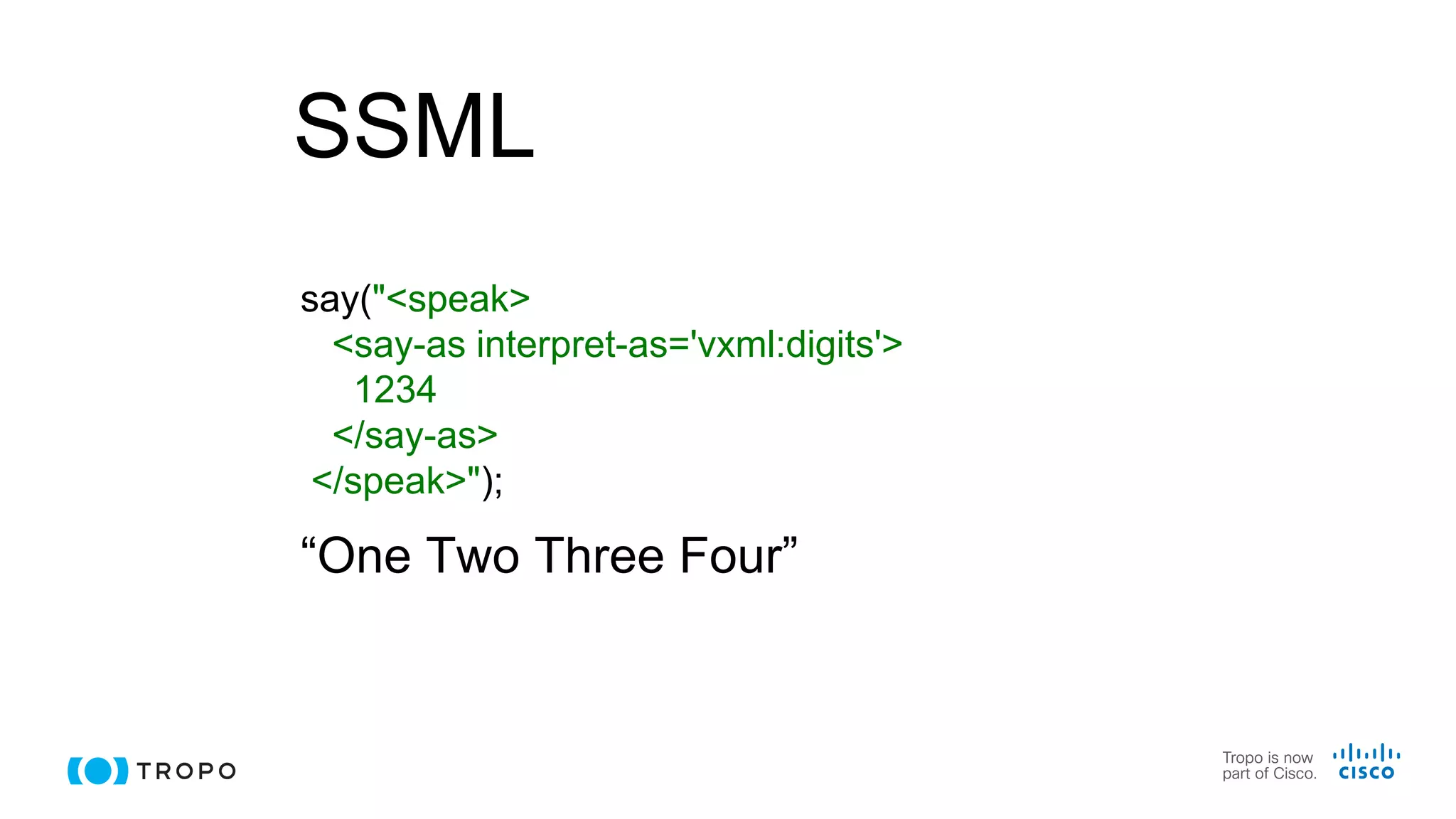 SSML
say("<speak>
<say-as interpret-as='vxml:digits'>
1234
</say-as>
</speak>");
“One Two Three Four”
 