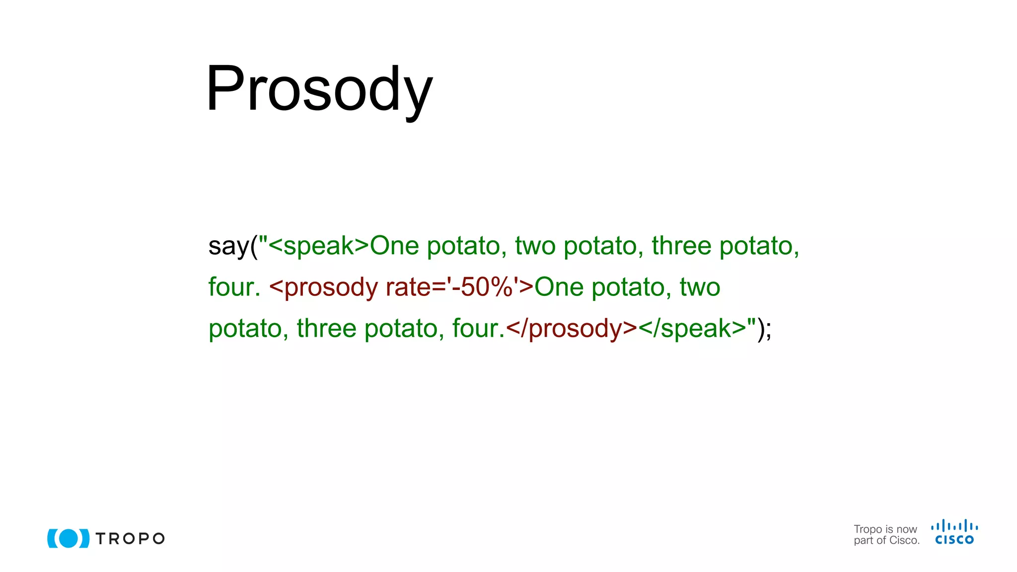 Prosody
say("<speak>One potato, two potato, three potato,
four. <prosody rate='-50%'>One potato, two
potato, three potato, four.</prosody></speak>");
 