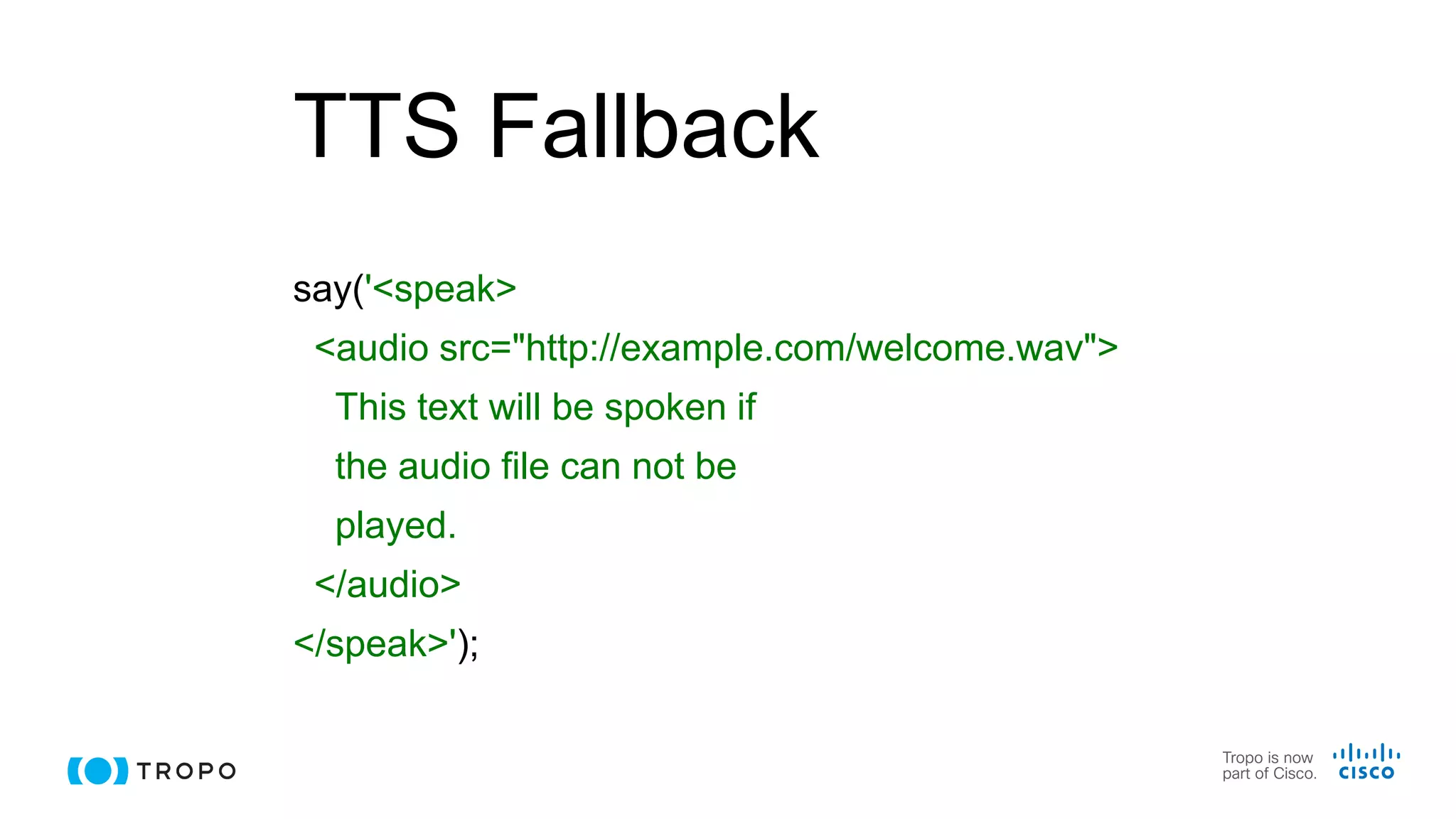 TTS Fallback
say('<speak>
<audio src="http://example.com/welcome.wav">
This text will be spoken if
the audio file can not be
played.
</audio>
</speak>');
 