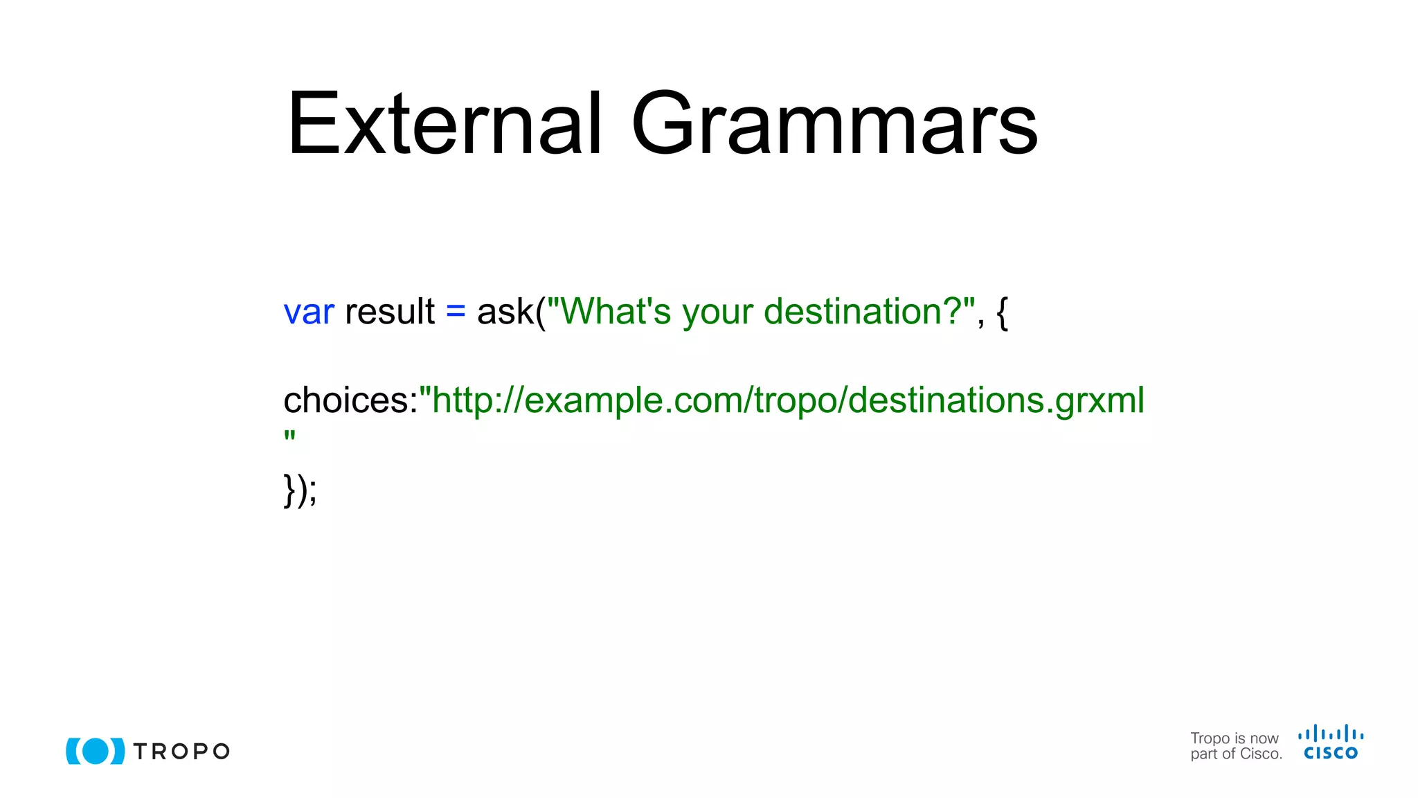 External Grammars
var result = ask("What's your destination?", {
choices:"http://example.com/tropo/destinations.grxml
"
});
 