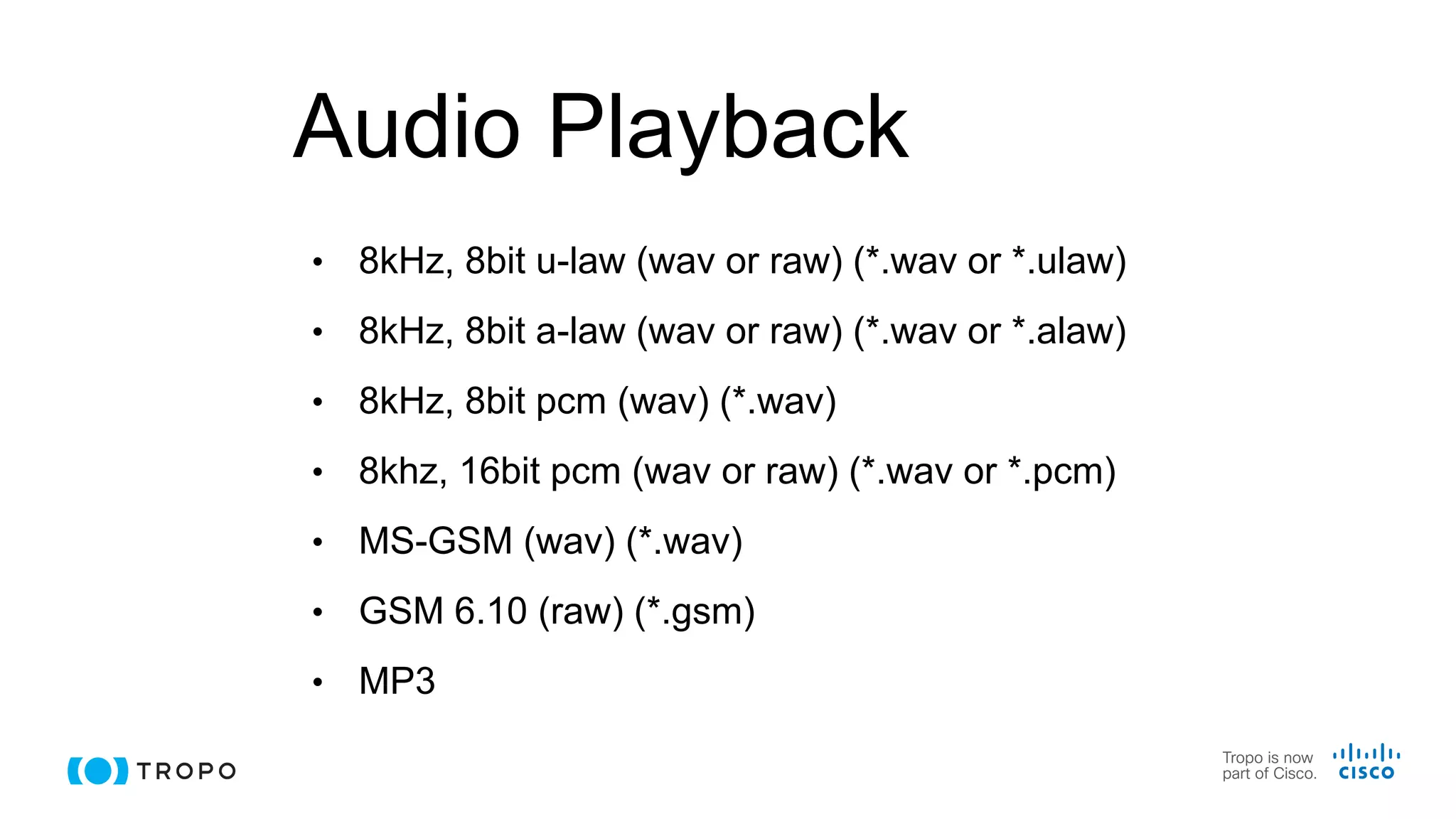 Audio Playback
• 8kHz, 8bit u-law (wav or raw) (*.wav or *.ulaw)
• 8kHz, 8bit a-law (wav or raw) (*.wav or *.alaw)
• 8kHz, 8bit pcm (wav) (*.wav)
• 8khz, 16bit pcm (wav or raw) (*.wav or *.pcm)
• MS-GSM (wav) (*.wav)
• GSM 6.10 (raw) (*.gsm)
• MP3
 