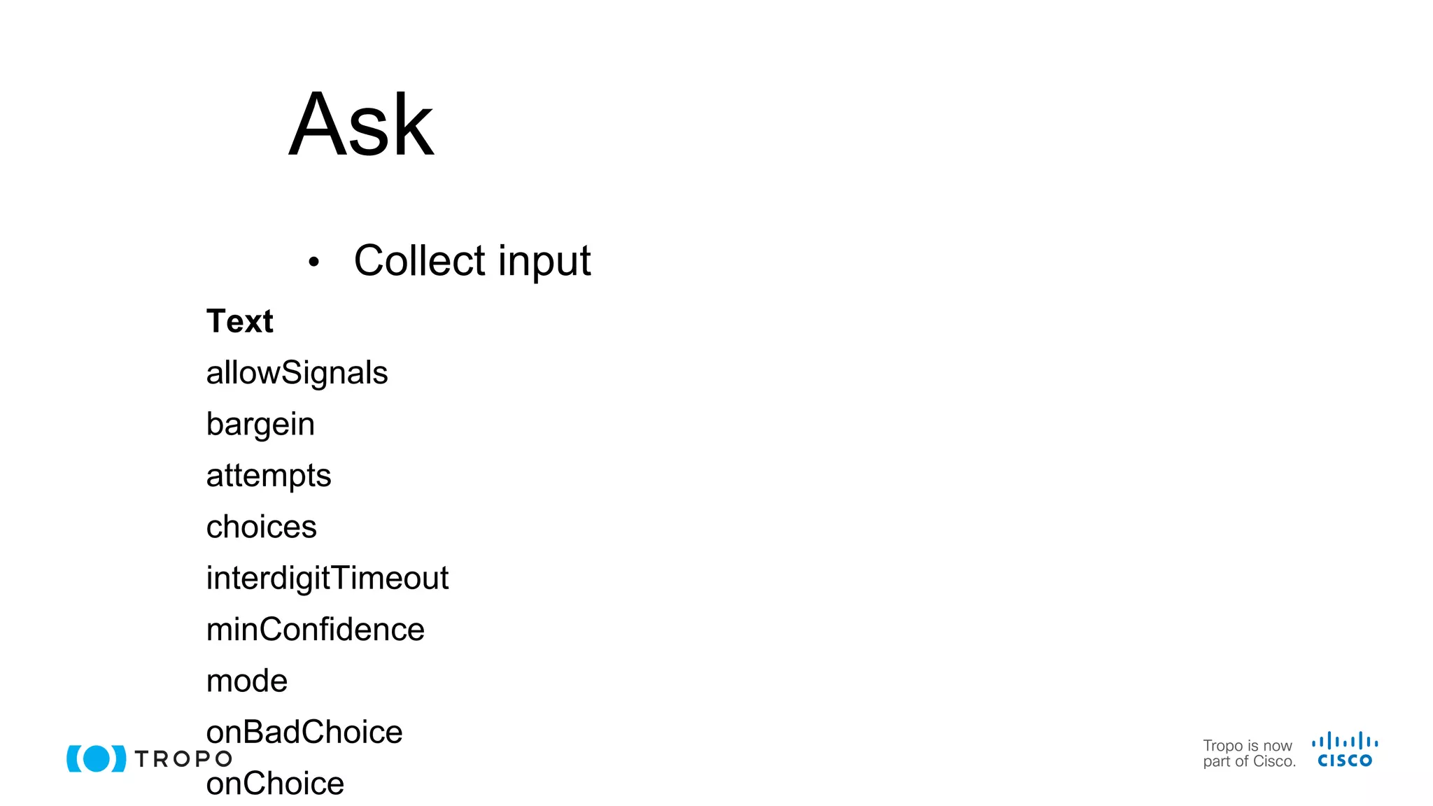 Ask
• Collect input
Text
allowSignals
bargein
attempts
choices
interdigitTimeout
minConfidence
mode
onBadChoice
onChoice
 