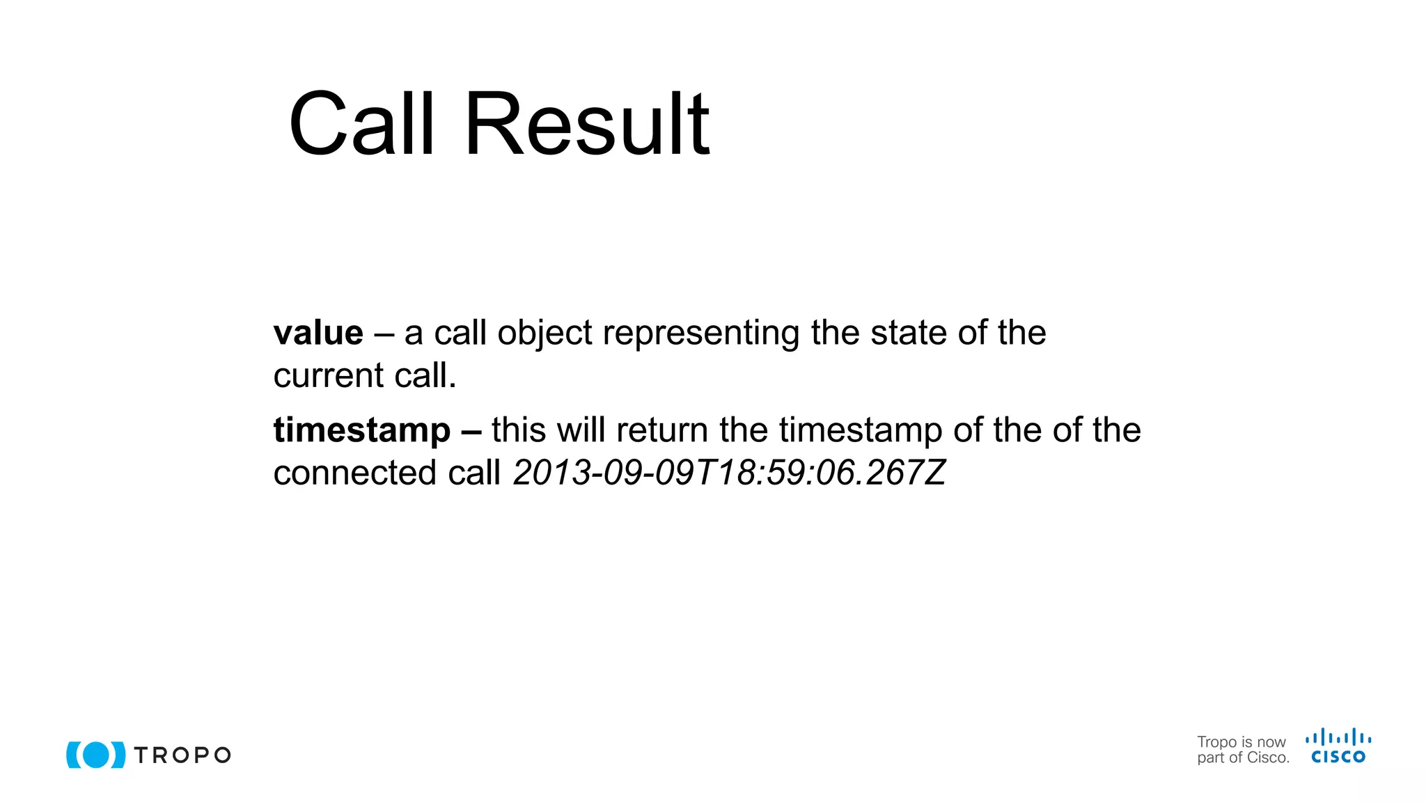 Call Result
value – a call object representing the state of the
current call.
timestamp – this will return the timestamp of the of the
connected call 2013-09-09T18:59:06.267Z
 