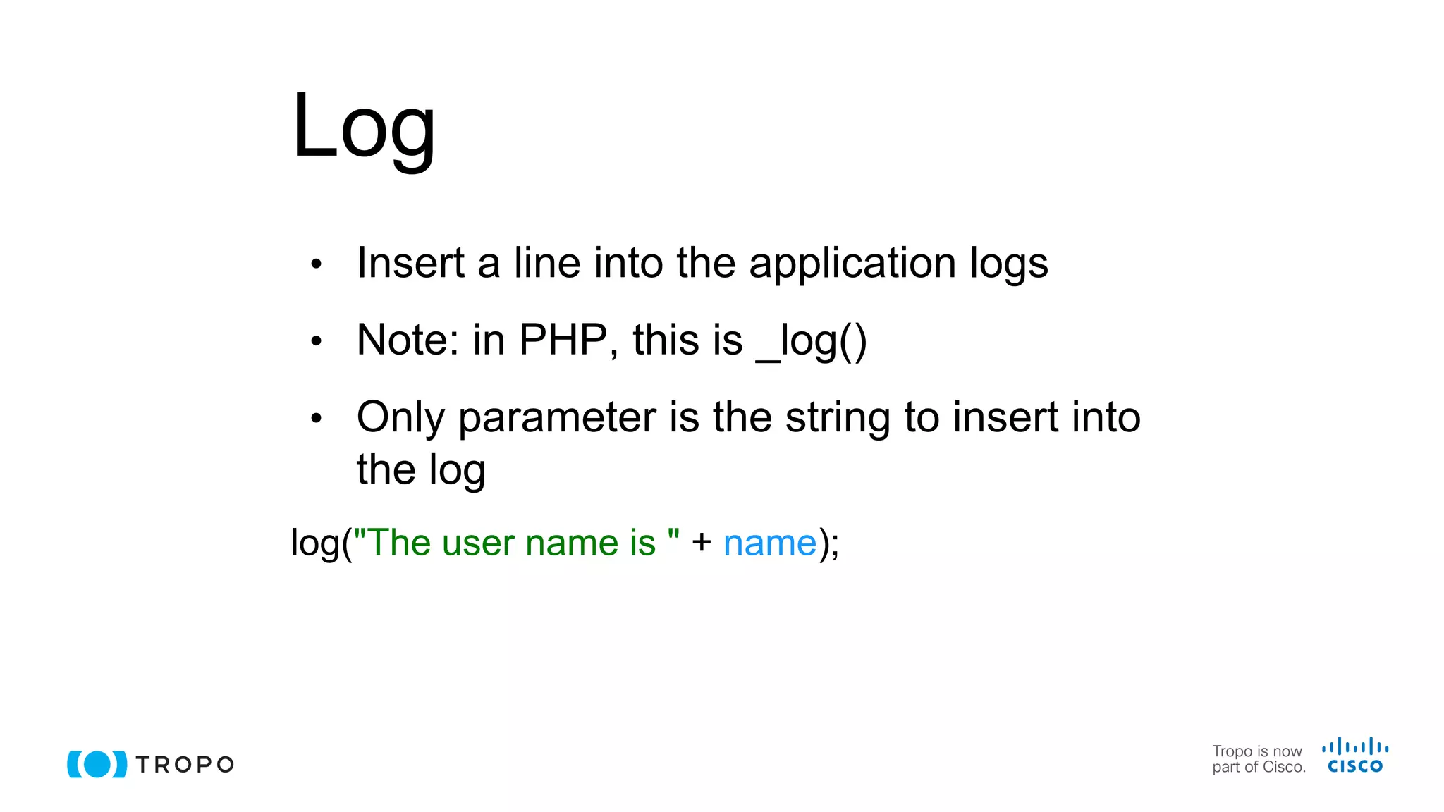 Log
• Insert a line into the application logs
• Note: in PHP, this is _log()
• Only parameter is the string to insert into
the log
log("The user name is " + name);
 