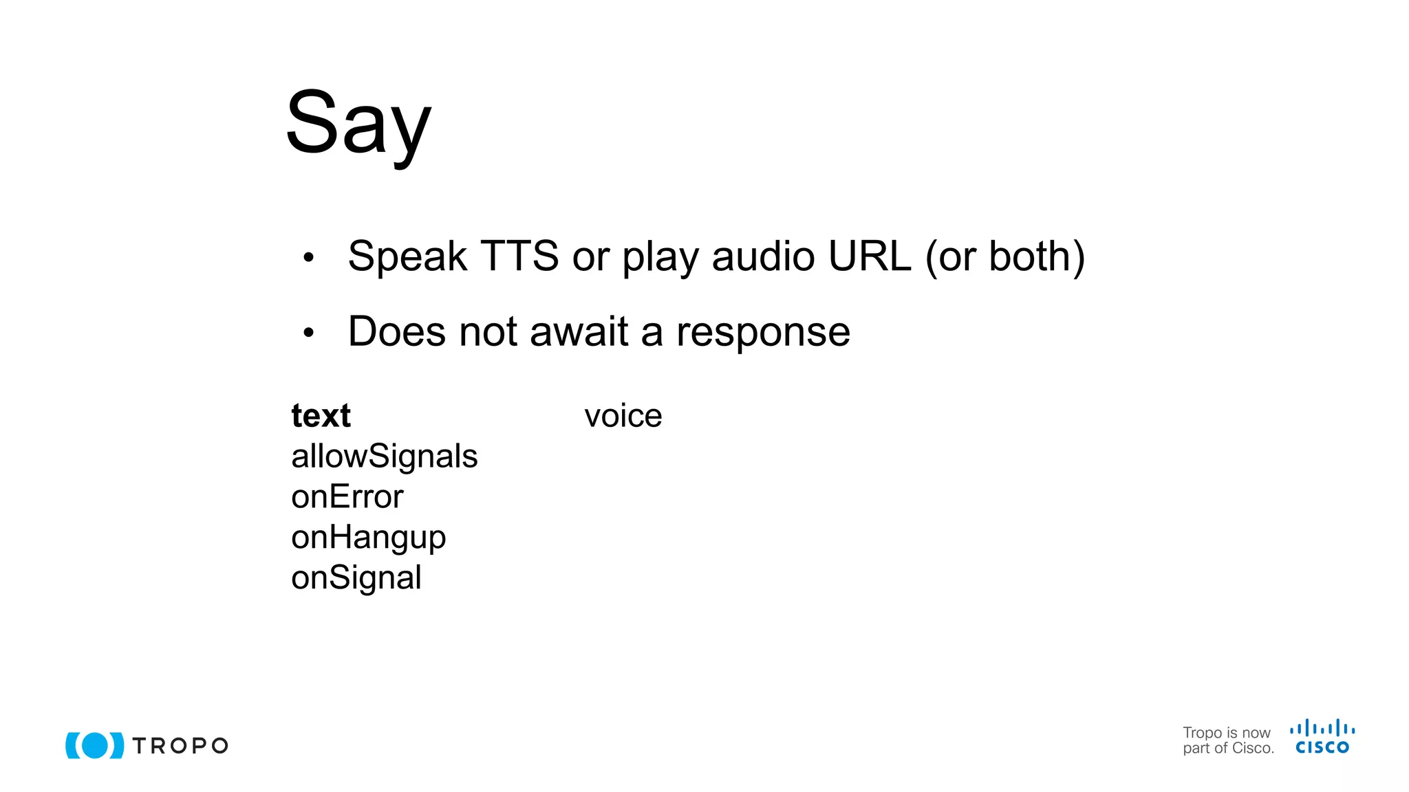 Say
• Speak TTS or play audio URL (or both)
• Does not await a response
text
allowSignals
onError
onHangup
onSignal
voice
 