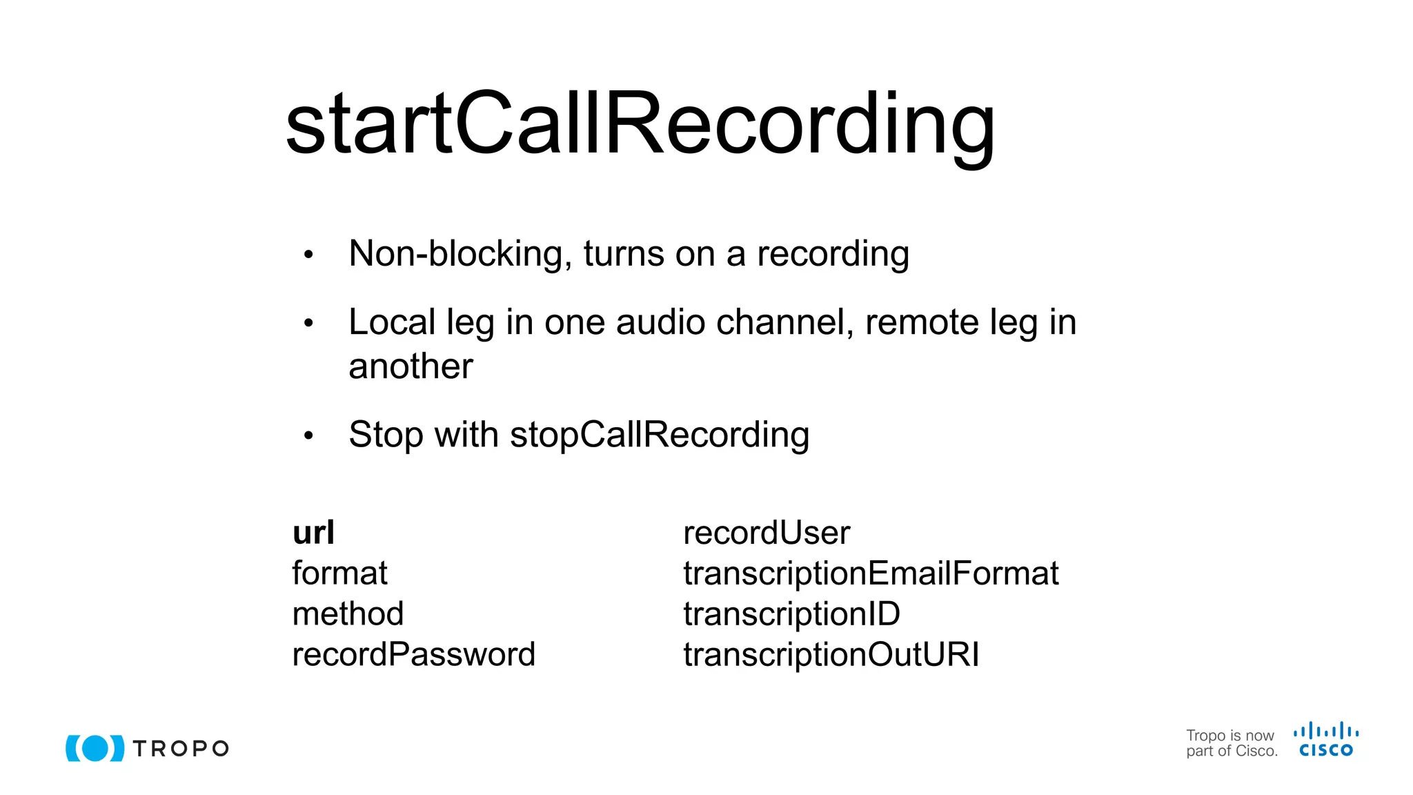 startCallRecording
• Non-blocking, turns on a recording
• Local leg in one audio channel, remote leg in
another
• Stop with stopCallRecording
url
format
method
recordPassword
recordUser
transcriptionEmailFormat
transcriptionID
transcriptionOutURI
 