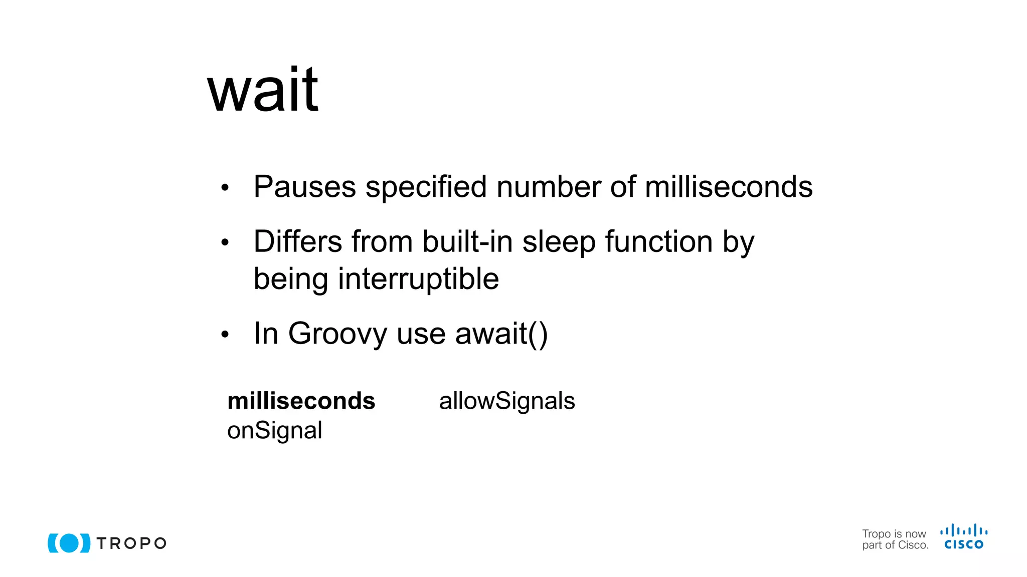 wait
• Pauses specified number of milliseconds
• Differs from built-in sleep function by
being interruptible
• In Groovy use await()
milliseconds
onSignal
allowSignals
 