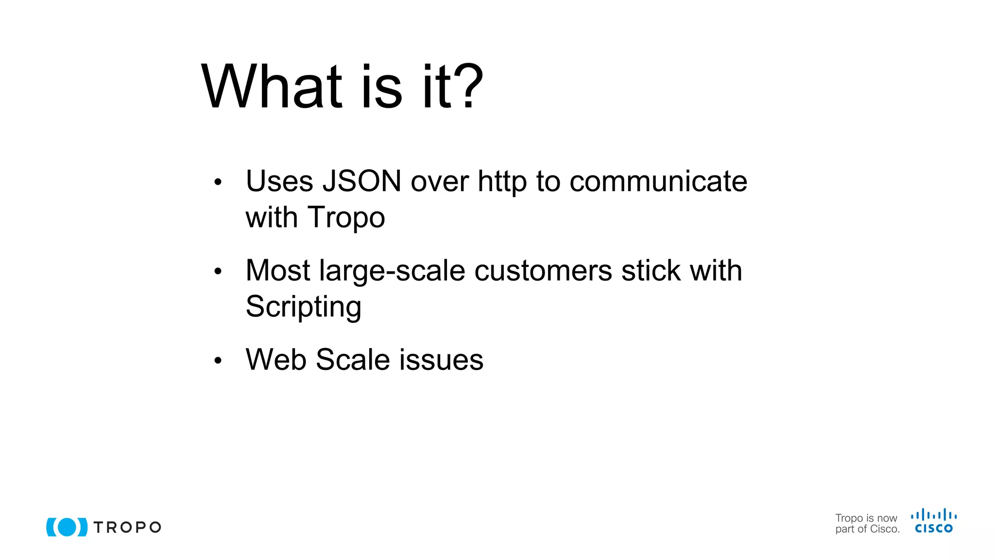 What is it?
• Uses JSON over http to communicate
with Tropo
• Most large-scale customers stick with
Scripting
• Web Scale issues
 
