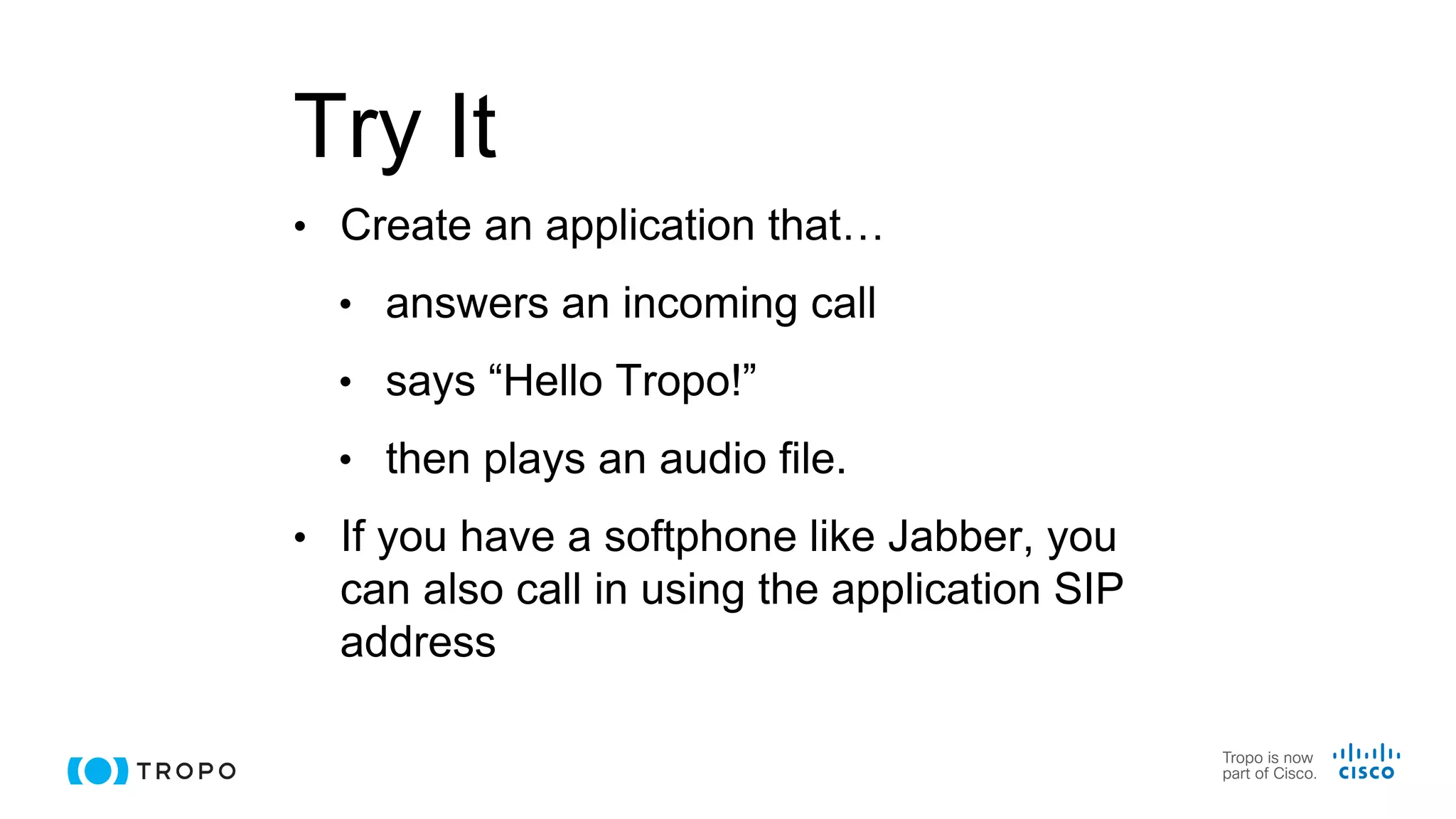 Try It
• Create an application that…
• answers an incoming call
• says “Hello Tropo!”
• then plays an audio file.
• If you have a softphone like Jabber, you
can also call in using the application SIP
address
 
