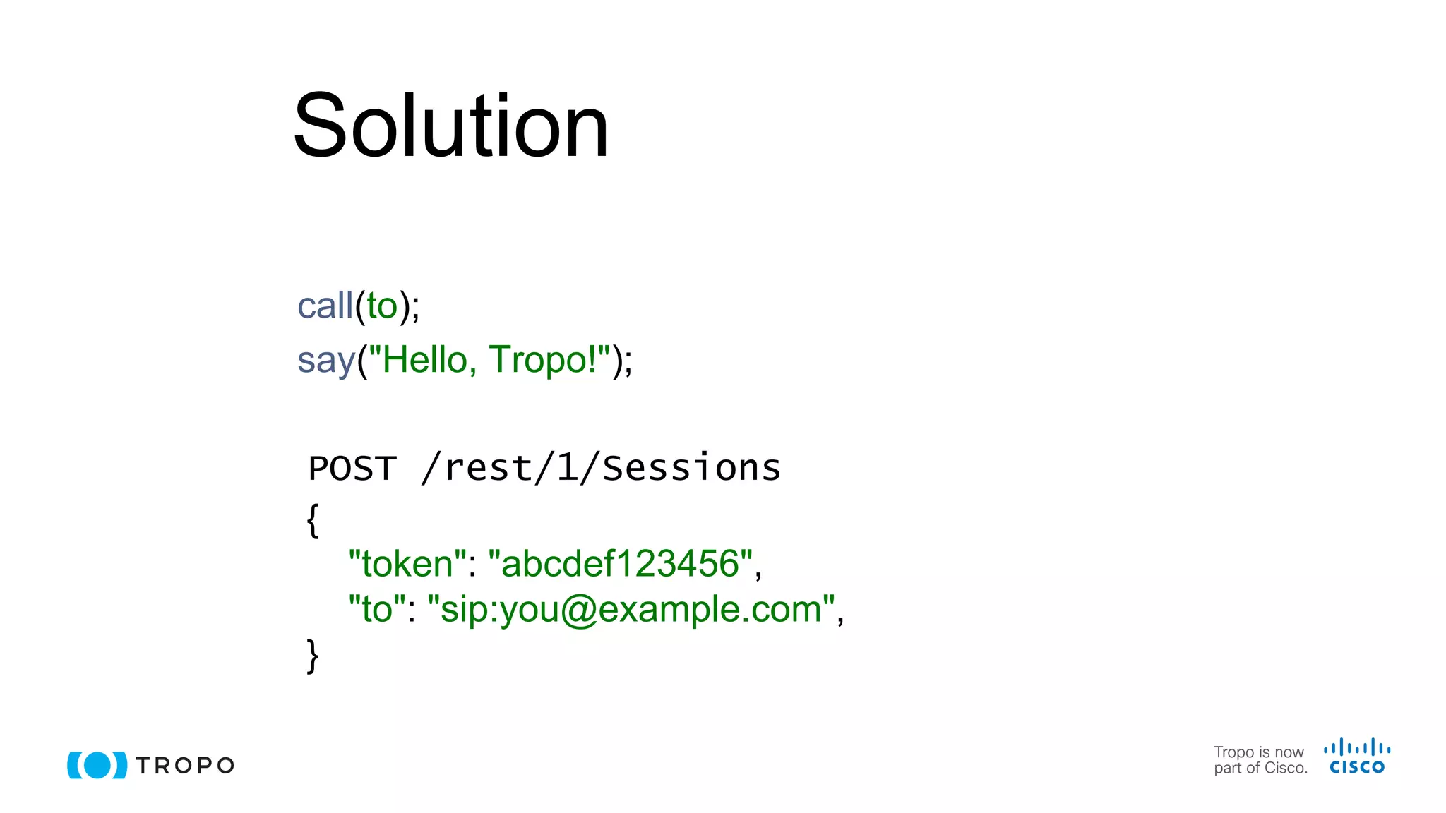 Solution
call(to);
say("Hello, Tropo!");
POST /rest/1/Sessions
{
"token": "abcdef123456",
"to": "sip:you@example.com",
}
 