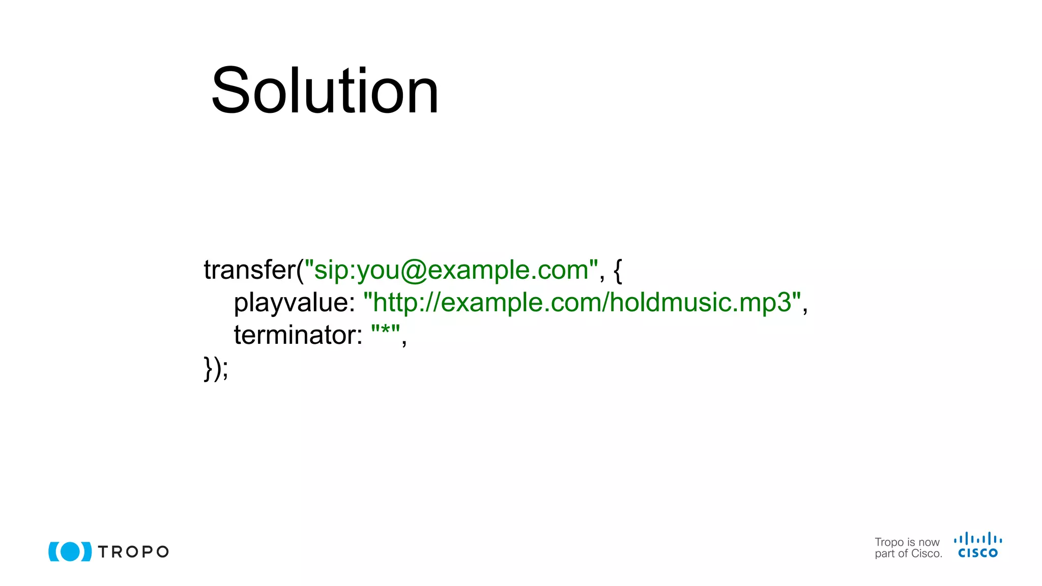 Solution
transfer("sip:you@example.com", {
playvalue: "http://example.com/holdmusic.mp3",
terminator: "*",
});
 