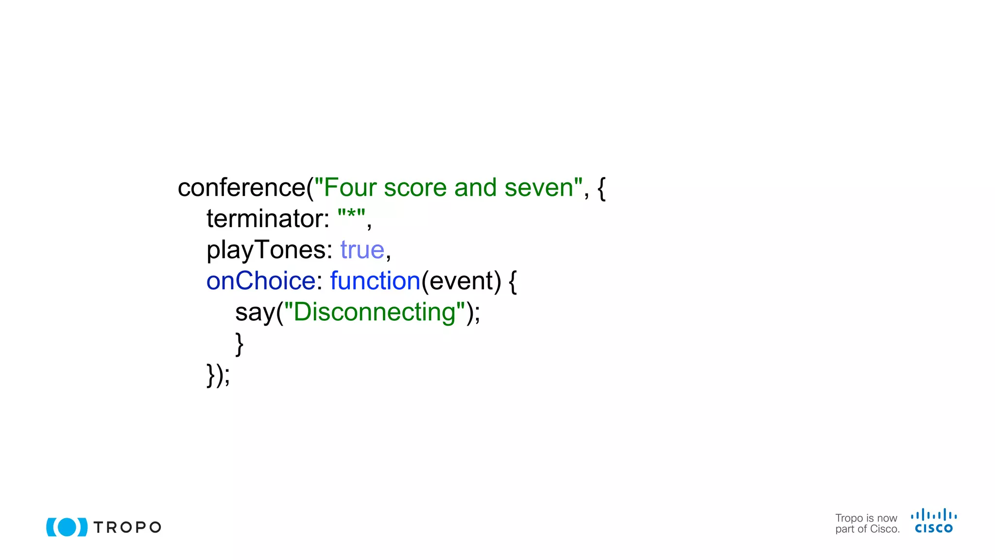 conference("Four score and seven", {
terminator: "*",
playTones: true,
onChoice: function(event) {
say("Disconnecting");
}
});
 