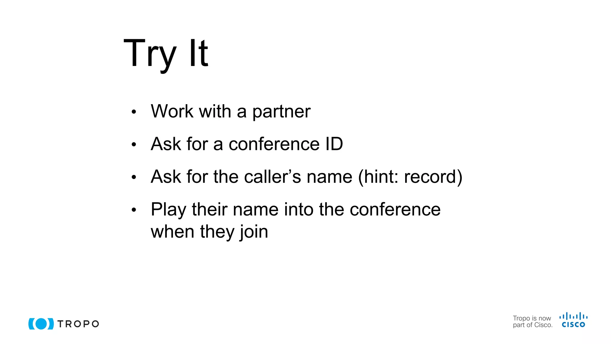 Try It
• Work with a partner
• Ask for a conference ID
• Ask for the caller’s name (hint: record)
• Play their name into the conference
when they join
 
