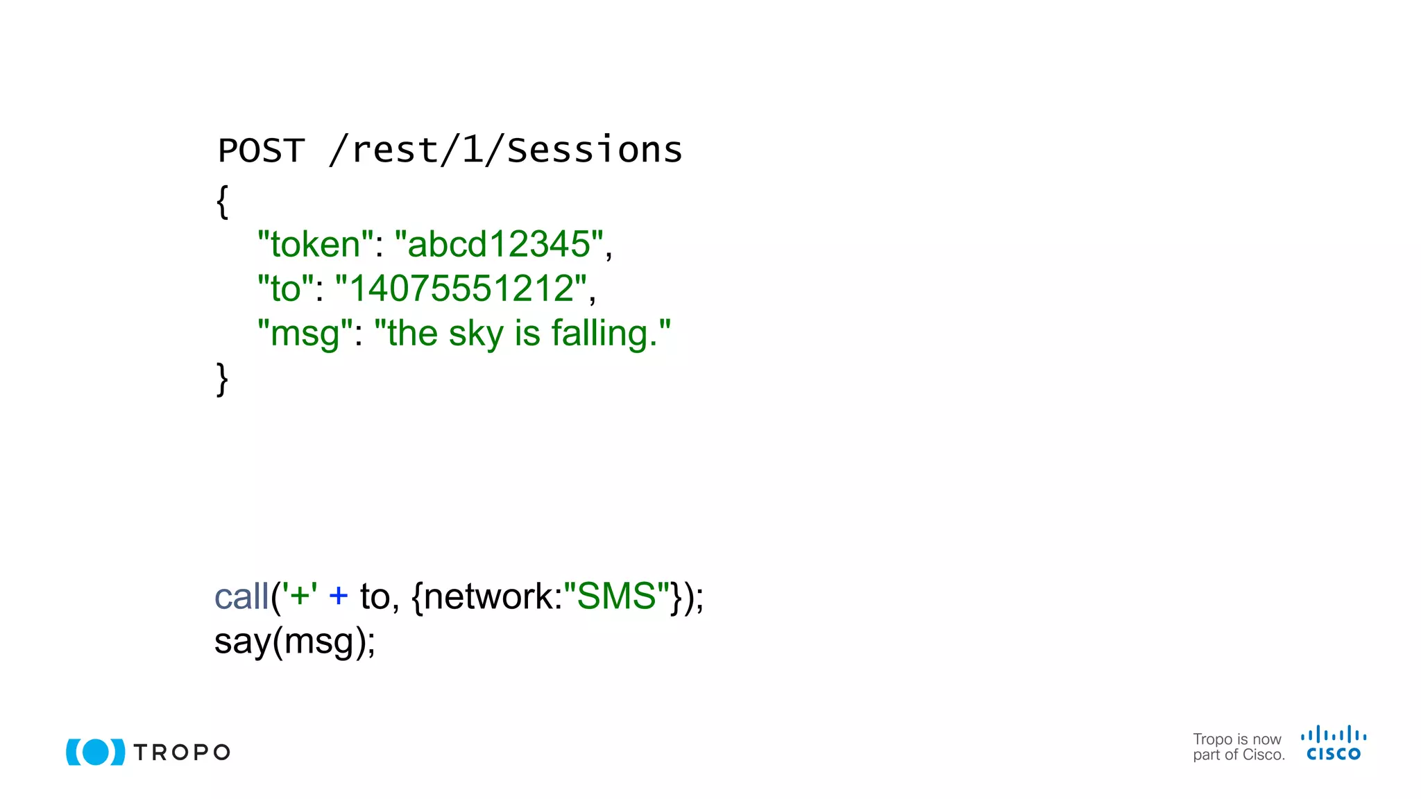 call('+' + to, {network:"SMS"});
say(msg);
POST /rest/1/Sessions
{
"token": "abcd12345",
"to": "14075551212",
"msg": "the sky is falling."
}
 