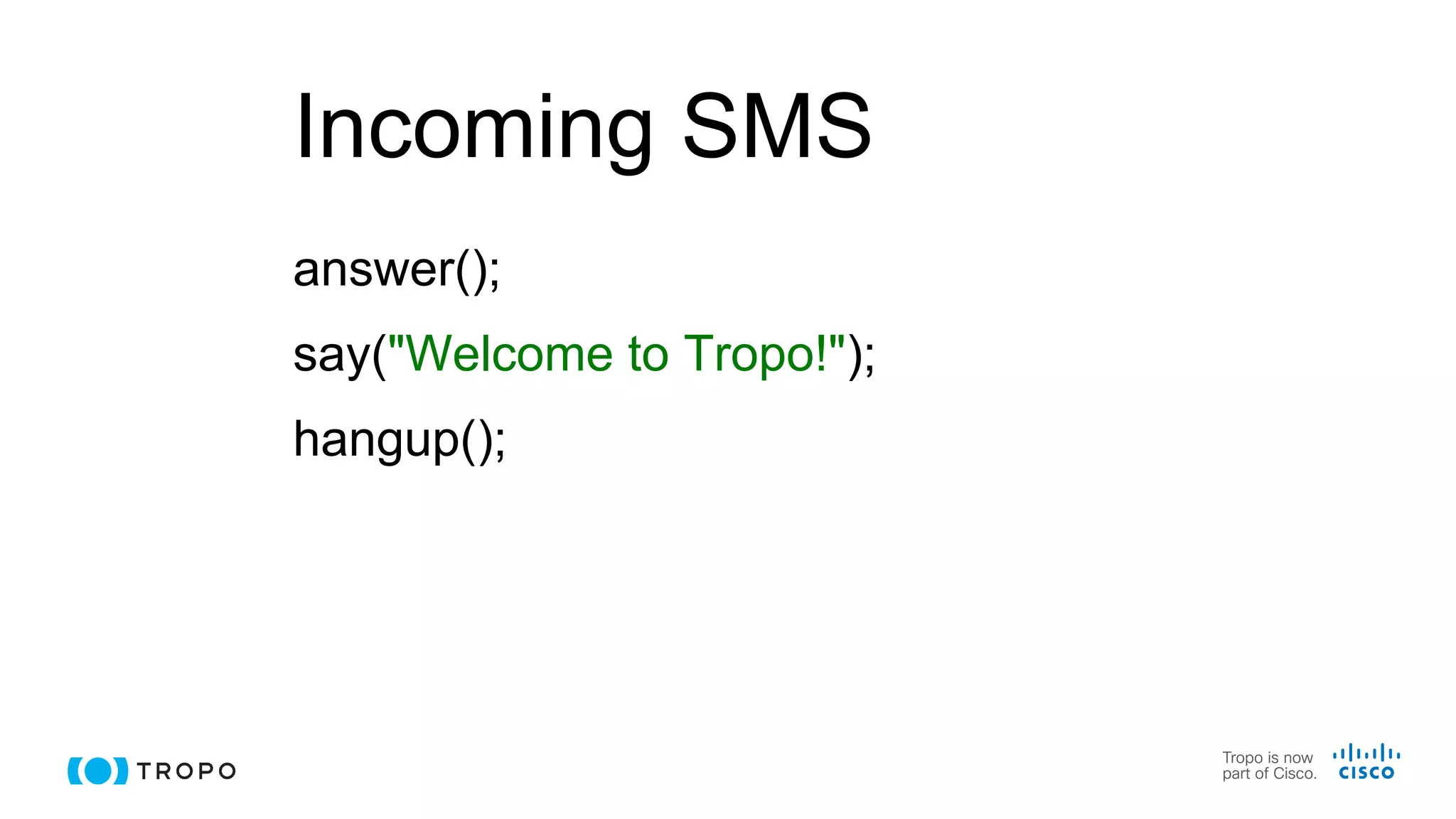 Incoming SMS
answer();
say("Welcome to Tropo!");
hangup();
 