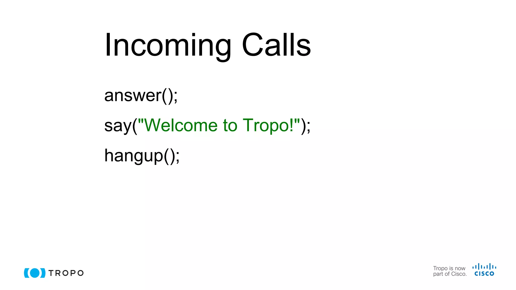 Incoming Calls
answer();
say("Welcome to Tropo!");
hangup();
 