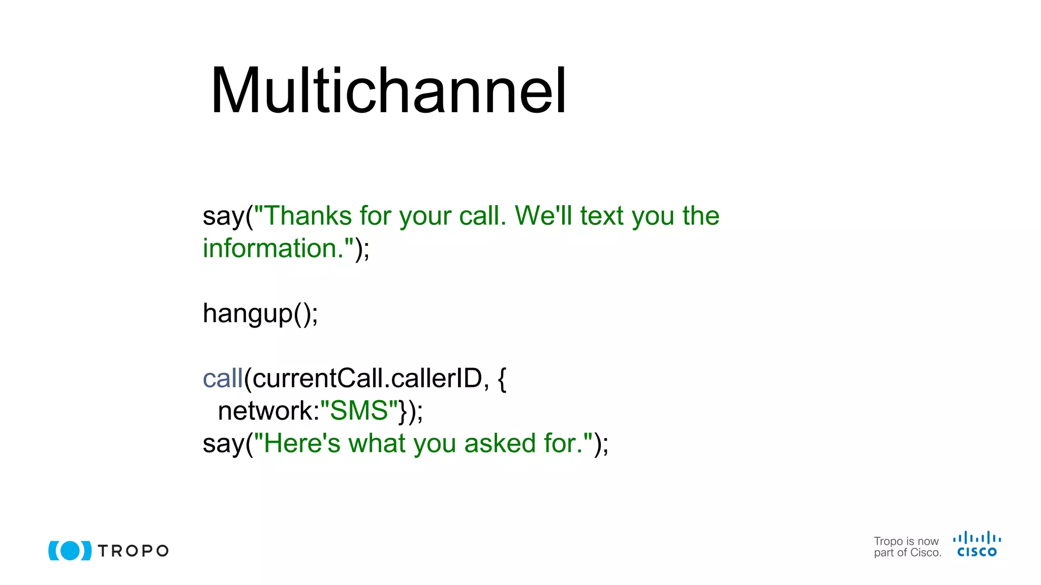 Multichannel
say("Thanks for your call. We'll text you the
information.");
hangup();
call(currentCall.callerID, {
network:"SMS"});
say("Here's what you asked for.");
 