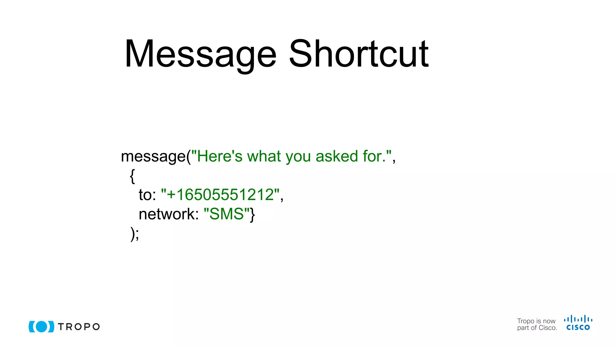 Message Shortcut
message("Here's what you asked for.",
{
to: "+16505551212",
network: "SMS"}
);
 