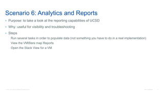 © 2016 Cisco and/or its affiliates. All rights reserved. Cisco Confidential 11
Scenario 6: Analytics and Reports
• Purpose: to take a look at the reporting capabilities of UCSD
• Why: useful for visibility and troubleshooting
• Steps
Run several tasks in order to populate data (not something you have to do in a real implementation)
View the VMWare map Reports
Open the Stack View for a VM
 