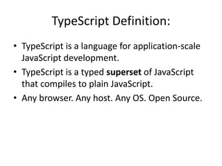 TypeScript Definition:
• TypeScript is a language for application-scale
JavaScript development.
• TypeScript is a typed superset of JavaScript
that compiles to plain JavaScript.
• Any browser. Any host. Any OS. Open Source.
 