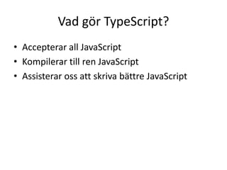 Vad gör TypeScript?
• Accepterar all JavaScript
• Kompilerar till ren JavaScript
• Assisterar oss att skriva bättre JavaScript
 