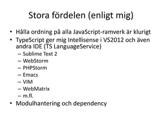 Stora fördelen (enligt mig)
• Hålla ordning på alla JavaScript-ramverk är klurigt
• TypeScript ger mig Intellisense i VS2012 och även
andra IDE (TS LanguageService)
– Sublime Text 2
– WebStorm
– PHPStorm
– Emacs
– VIM
– WebMatrix
– m.fl.
• Modulhantering och dependency
 