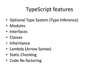 TypeScript features
• Optional Type System (Type Inference)
• Modules
• Interfaces
• Classes
• Inheritance
• Lambda (Arrow Syntax)
• Static Checking
• Code Re-factoring
 