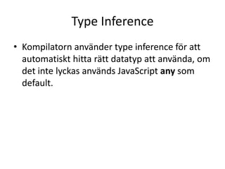 Type Inference
• Kompilatorn använder type inference för att
automatiskt hitta rätt datatyp att använda, om
det inte lyckas används JavaScript any som
default.
 
