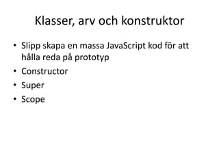 Klasser, arv och konstruktor
• Slipp skapa en massa JavaScript kod för att
hålla reda på prototyp
• Constructor
• Super
• Scope
 