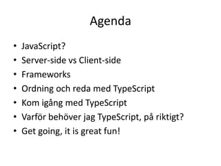 Agenda
• JavaScript?
• Server-side vs Client-side
• Frameworks
• Ordning och reda med TypeScript
• Kom igång med TypeScript
• Varför behöver jag TypeScript, på riktigt?
• Get going, it is great fun!
 