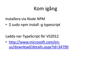 Kom igång
Installera via Node NPM
• $ sudo npm install -g typescript
Ladda ner TypeScript för VS2012
• http://www.microsoft.com/en-
us/download/details.aspx?id=34790
 