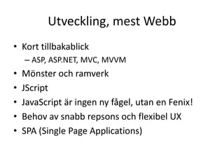 Utveckling, mest Webb
• Kort tillbakablick
– ASP, ASP.NET, MVC, MVVM
• Mönster och ramverk
• JScript
• JavaScript är ingen ny fågel, utan en Fenix!
• Behov av snabb repsons och flexibel UX
• SPA (Single Page Applications)
 