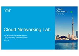 Cisco Confidential© 2015 Cisco and/or its affiliates. All rights reserved. 1
Cloud Networking Lab
Jay Bradford and Mike Makkaoui
Cloud Networking Systems Engineers
May 2016
 