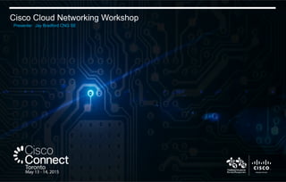 Cisco Cloud Networking Workshop
Presenter: Jay Bradford CNG SE
 